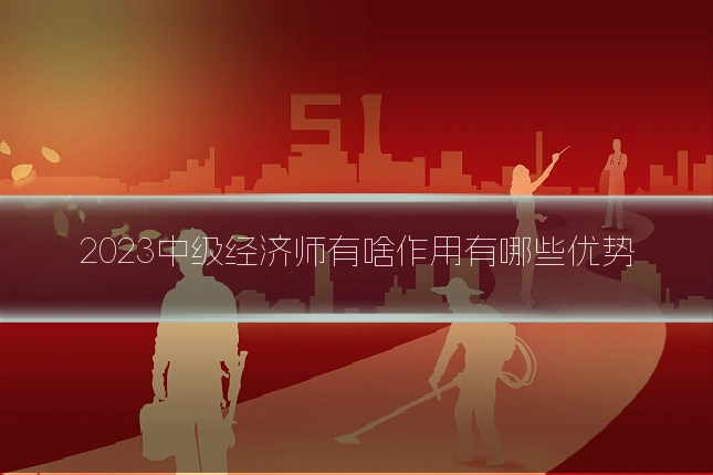 2023中级经济师有啥作用有哪些优势