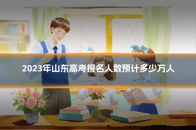 2023年山东高考报名人数预计多少万人