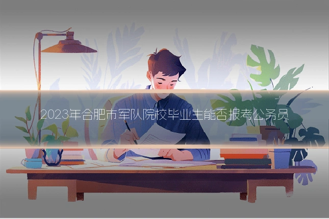2023年合肥市军队院校毕业生能否报考公务员