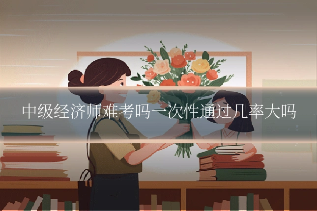 中级经济师难考吗一次性通过几率大吗