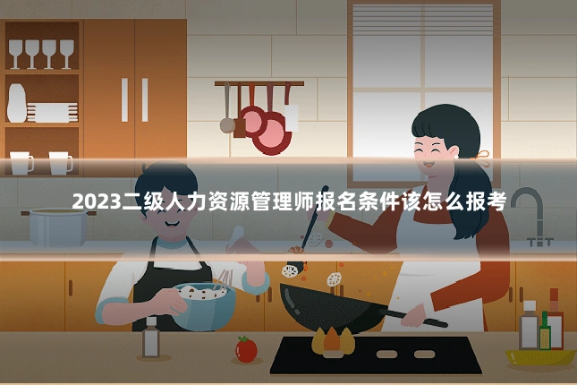 2023二级人力资源管理师报名条件该怎么报考