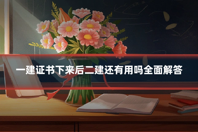 一建证书下来后二建还有用吗全面解答