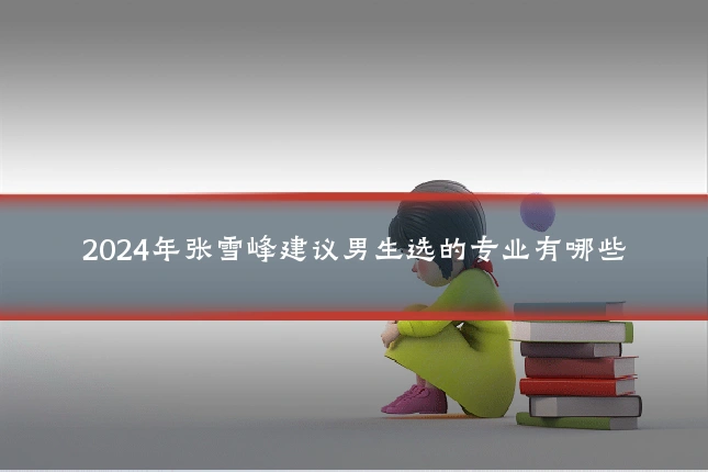 2024年张雪峰建议男生选的专业有哪些