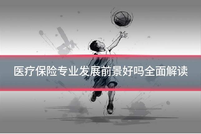 医疗保险专业发展前景好吗全面解读