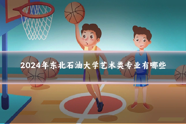 2024年东北石油大学艺术类专业有哪些