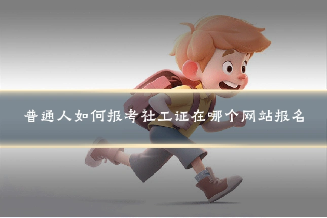 普通人如何报考社工证在哪个网站报名