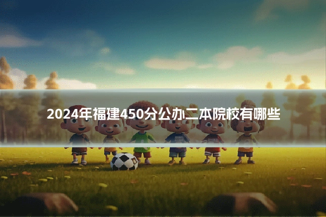 2024年福建450分公办二本院校有哪些