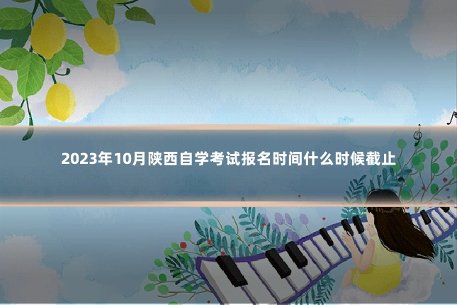 2023年10月陕西自学考试报名时间什么时候截止