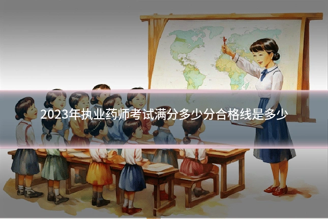 2023年执业药师考试满分多少分合格线是多少