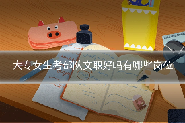 大专女生考部队文职好吗有哪些岗位