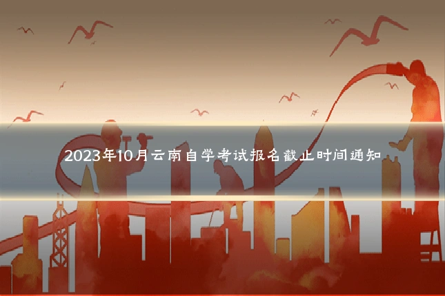 2023年10月云南自学考试报名截止时间通知
