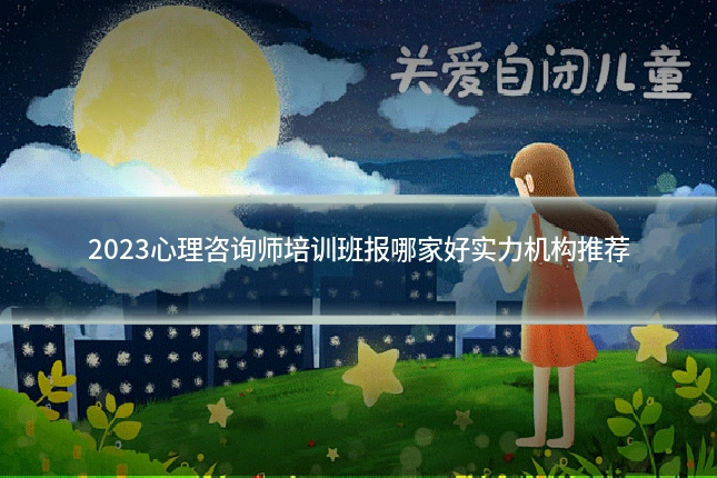 2023心理咨询师培训班报哪家好实力机构推荐