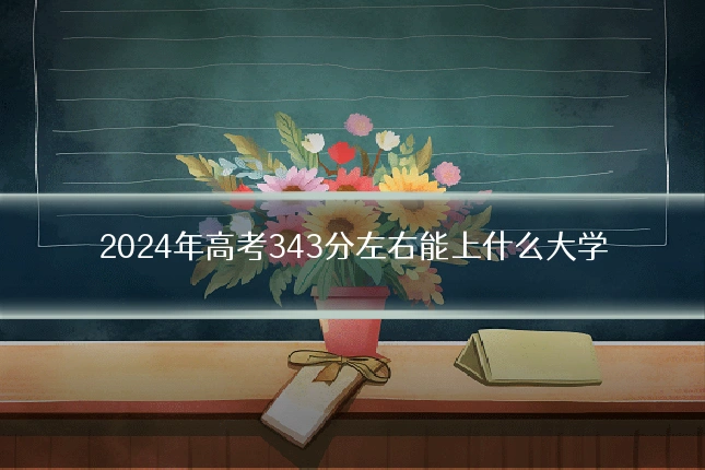 2024年高考343分左右能上什么大学