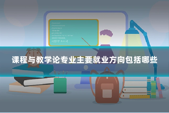 课程与教学论专业主要就业方向包括哪些