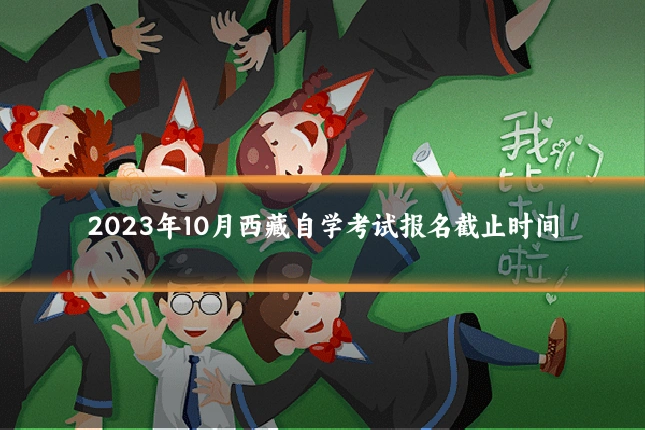 2023年10月西藏自学考试报名截止时间