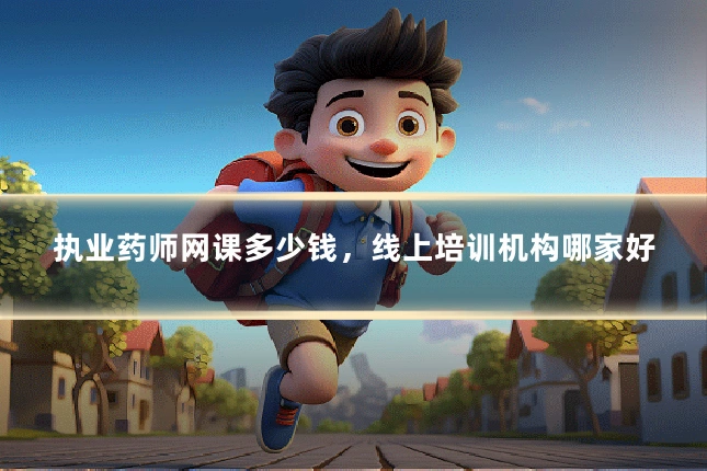 执业药师网课多少钱，线上培训机构哪家好