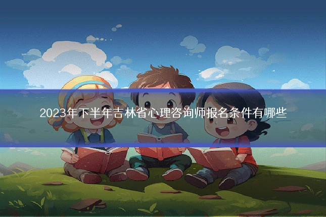 2023年下半年吉林省心理咨询师报名条件有哪些