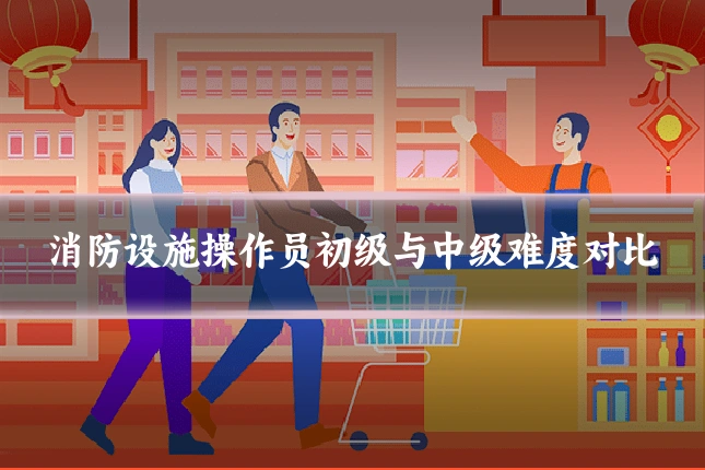 消防设施操作员初级与中级难度对比
