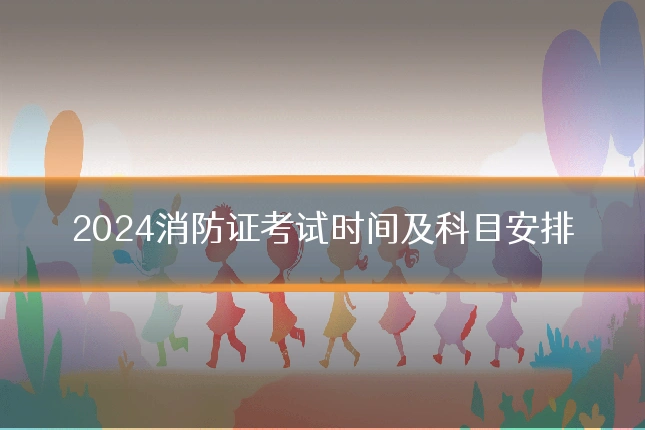 2024消防证考试时间及科目安排