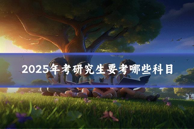 2025年考研究生要考哪些科目