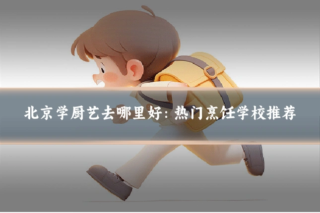 北京学厨艺去哪里好：热门烹饪学校推荐