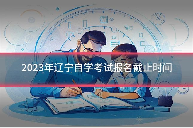 2023年辽宁自学考试报名截止时间