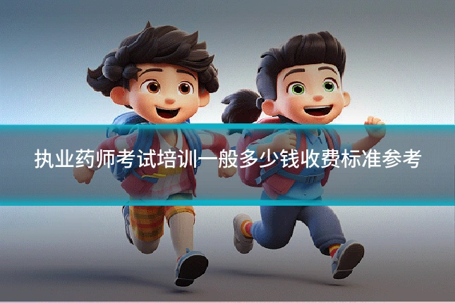 执业药师考试培训一般多少钱收费标准参考