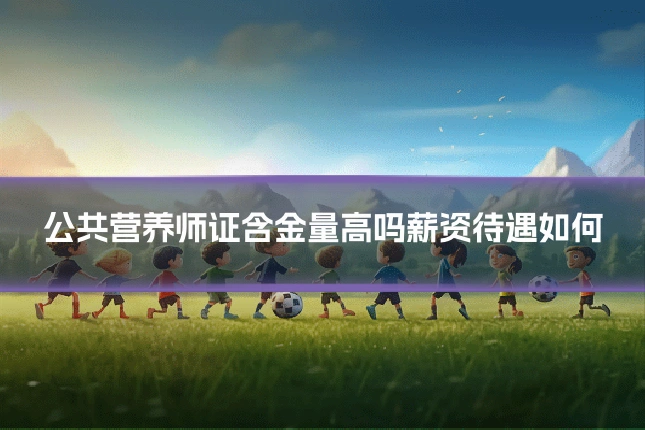 公共营养师证含金量高吗薪资待遇如何
