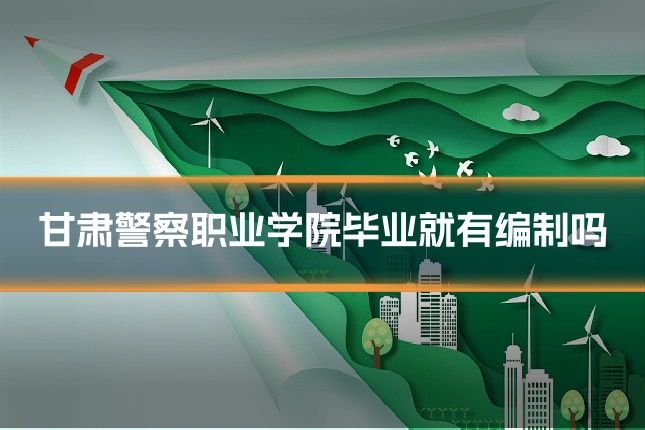 甘肃警察职业学院毕业就有编制吗