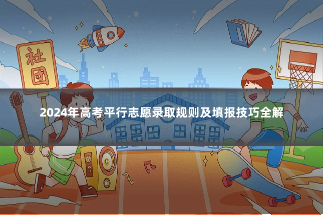 2024年高考平行志愿录取规则及填报技巧全解