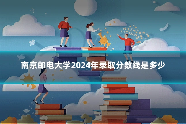 南京邮电大学2024年录取分数线是多少