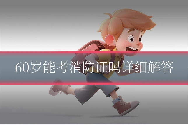 60岁能考消防证吗详细解答