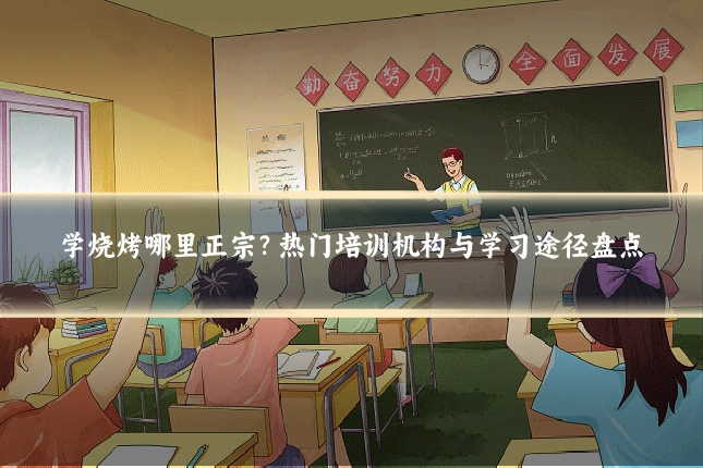 学烧烤哪里正宗？热门培训机构与学习途径盘点