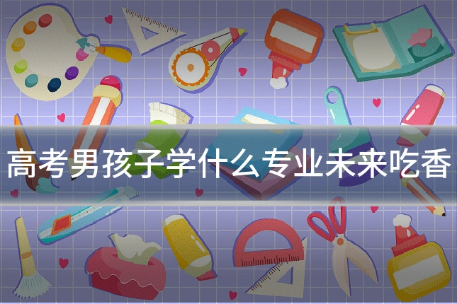 高考男孩子学什么专业未来吃香