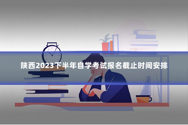 陕西2023下半年自学考试报名截止时间安排