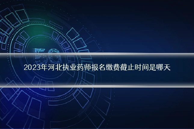 2023年河北执业药师报名缴费截止时间是哪天