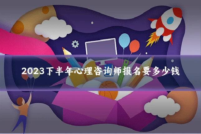 2023下半年心理咨询师报名要多少钱