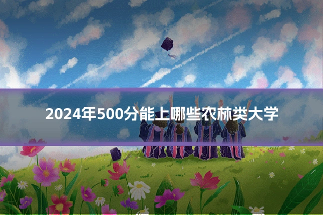 2024年500分能上哪些农林类大学