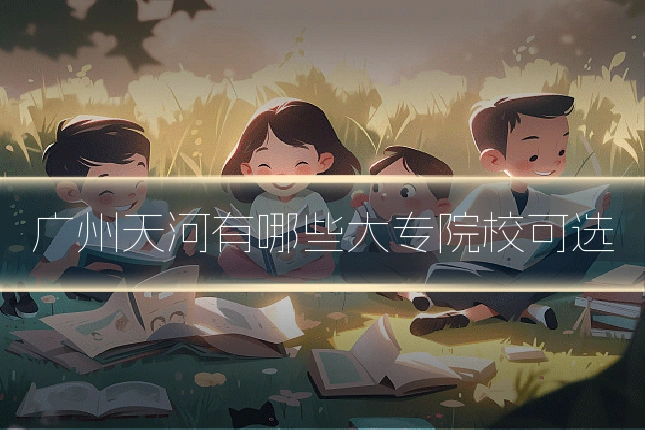 广州天河有哪些大专院校可选