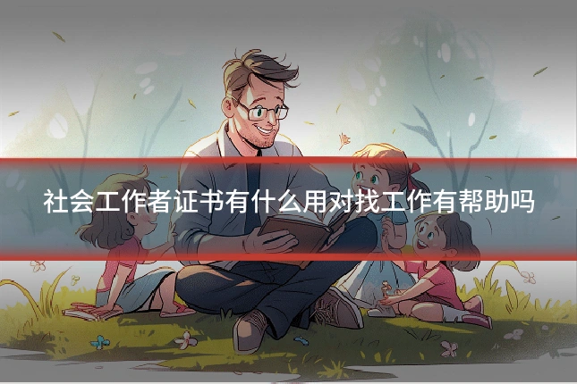 社会工作者证书有什么用对找工作有帮助吗