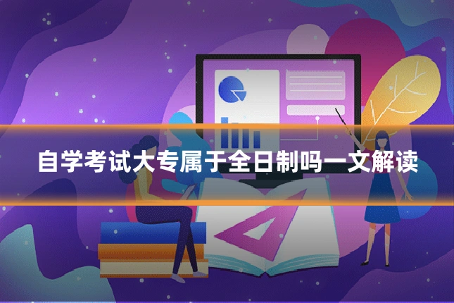 自学考试大专属于全日制吗一文解读