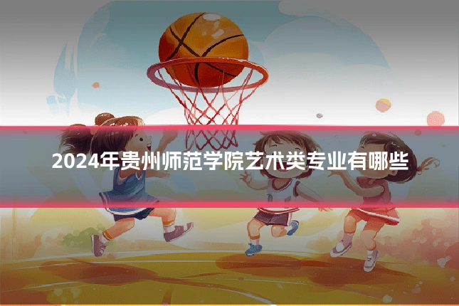 2024年贵州师范学院艺术类专业有哪些
