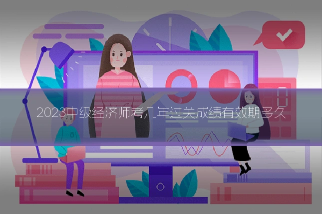 2023中级经济师考几年过关成绩有效期多久