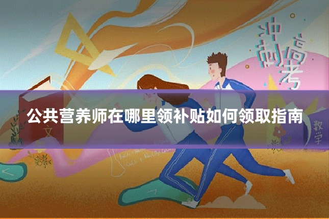 公共营养师在哪里领补贴如何领取指南