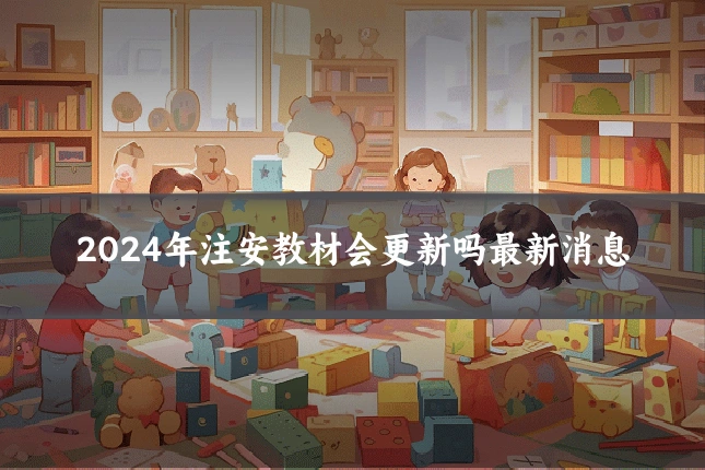 2024年注安教材会更新吗最新消息