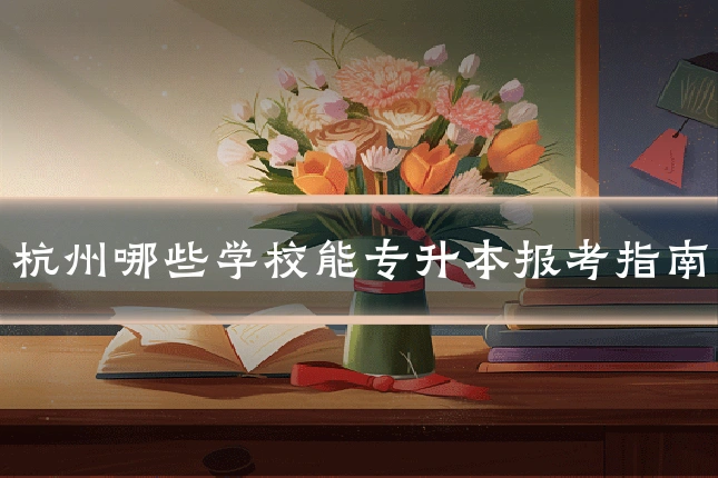 杭州哪些学校能专升本报考指南