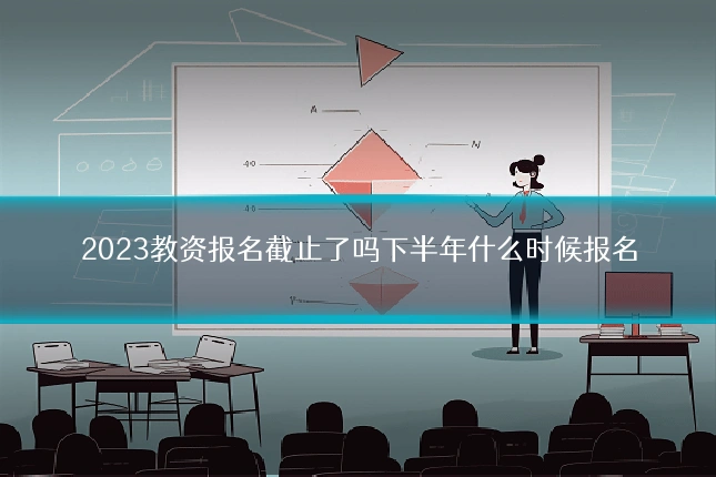 2023教资报名截止了吗下半年什么时候报名