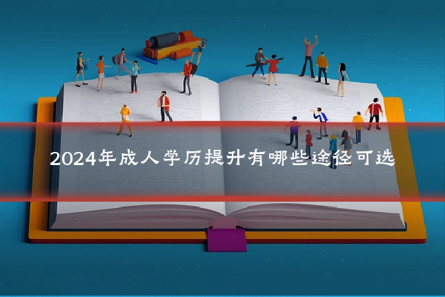 2024年成人学历提升有哪些途径可选