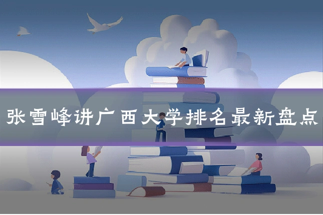 张雪峰讲广西大学排名最新盘点