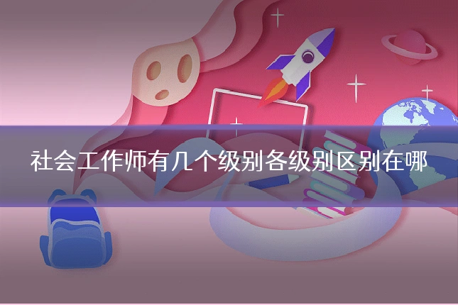 社会工作师有几个级别各级别区别在哪